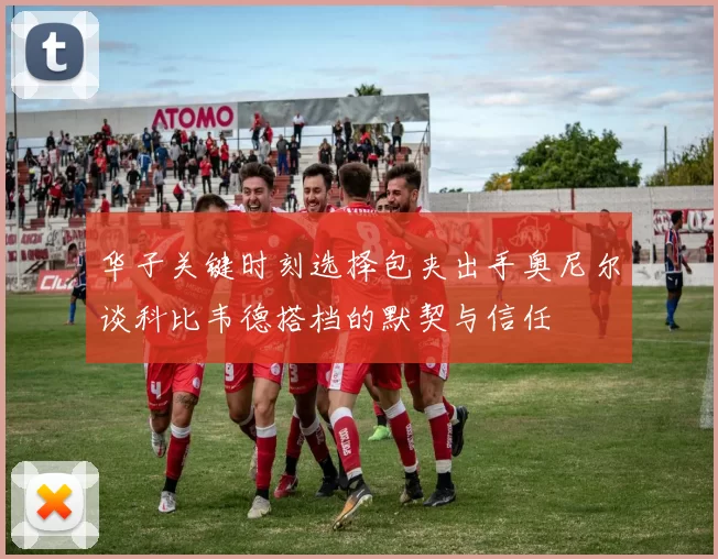 华子关键时刻选择包夹出手奥尼尔谈科比韦德搭档的默契与信任