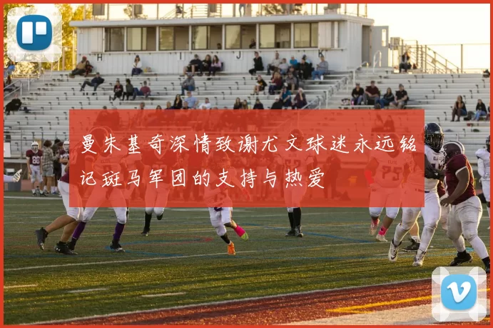 曼朱基奇深情致谢尤文球迷永远铭记斑马军团的支持与热爱
