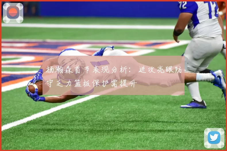 杨瀚森首节表现分析：进攻亮眼防守乏力篮板保护需提升