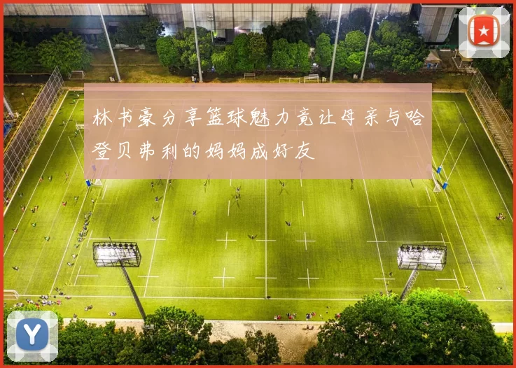 林书豪分享篮球魅力竟让母亲与哈登贝弗利的妈妈成好友
