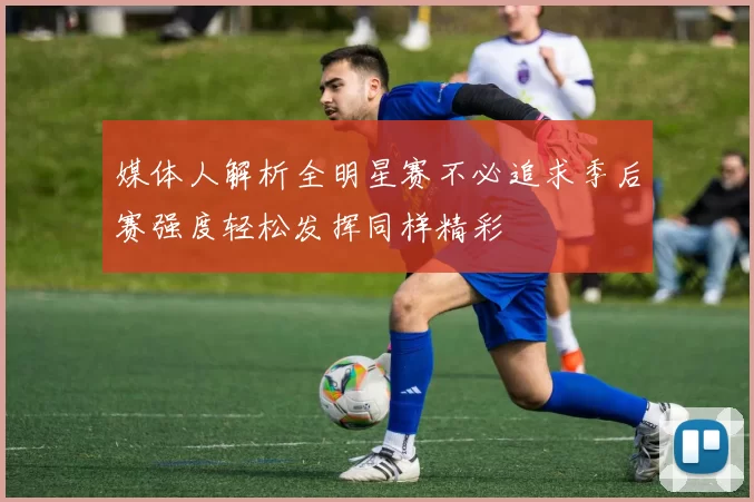 媒体人解析全明星赛不必追求季后赛强度轻松发挥同样精彩
