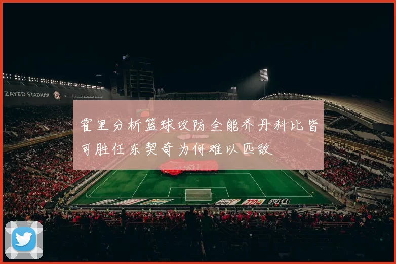 霍里分析篮球攻防全能乔丹科比皆可胜任东契奇为何难以匹敌