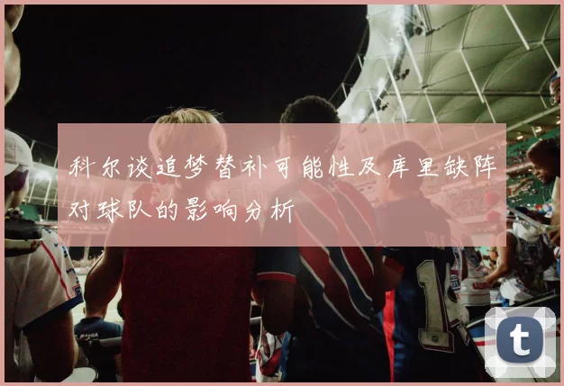 科尔谈追梦替补可能性及库里缺阵对球队的影响分析