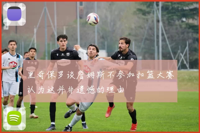 里奇保罗谈詹姆斯不参加扣篮大赛认为这并非遗憾的理由