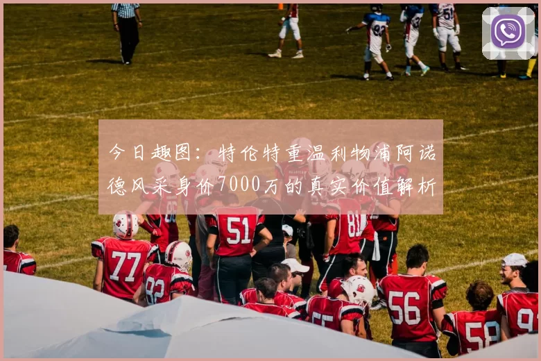 今日趣图：特伦特重温利物浦阿诺德风采身价7000万的真实价值解析