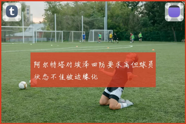 阿尔特塔对埃泽回防要求高但球员状态不佳被边缘化