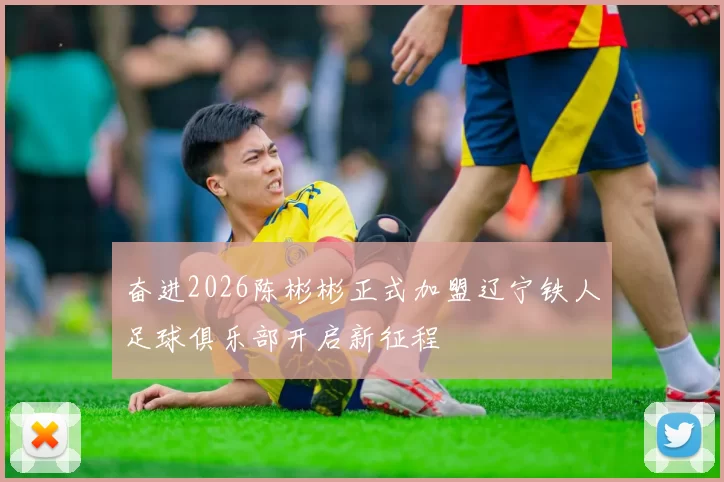 奋进2026陈彬彬正式加盟辽宁铁人足球俱乐部开启新征程