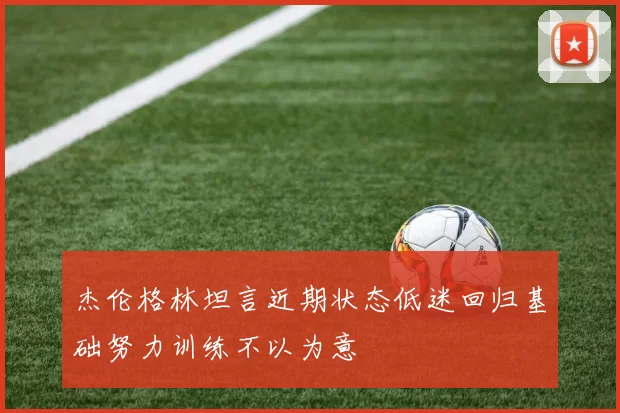 杰伦格林坦言近期状态低迷回归基础努力训练不以为意