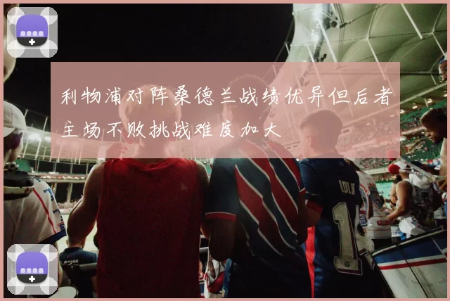 利物浦对阵桑德兰战绩优异但后者主场不败挑战难度加大