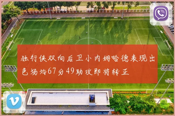 独行侠双向后卫小内姆哈德表现出色场均67分49助攻即将转正