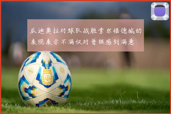 瓜迪奥拉对球队战胜索尔福德城的表现表示不满仅对晋级感到满意