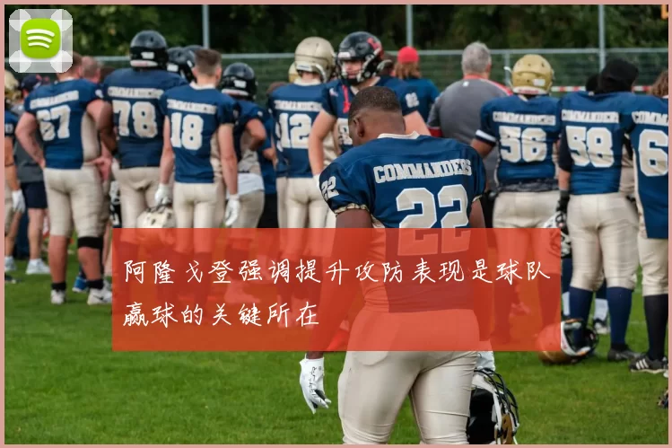 阿隆戈登强调提升攻防表现是球队赢球的关键所在