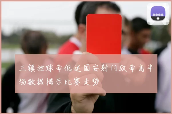 三镇控球率低迷国安射门效率高半场数据揭示比赛走势