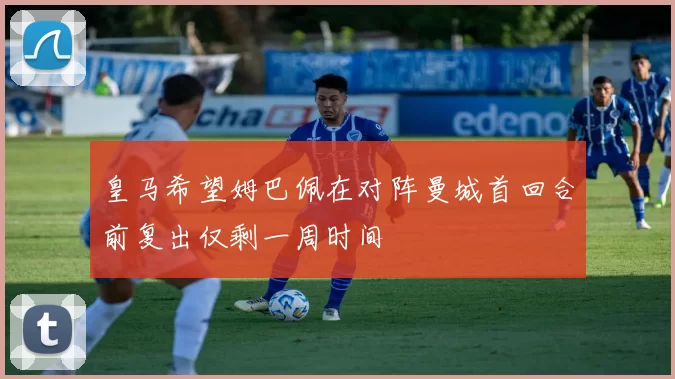 皇马希望姆巴佩在对阵曼城首回合前复出仅剩一周时间