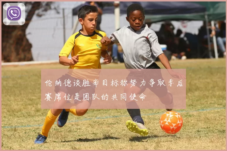 伦纳德谈胜率目标称努力争取季后赛席位是团队的共同使命