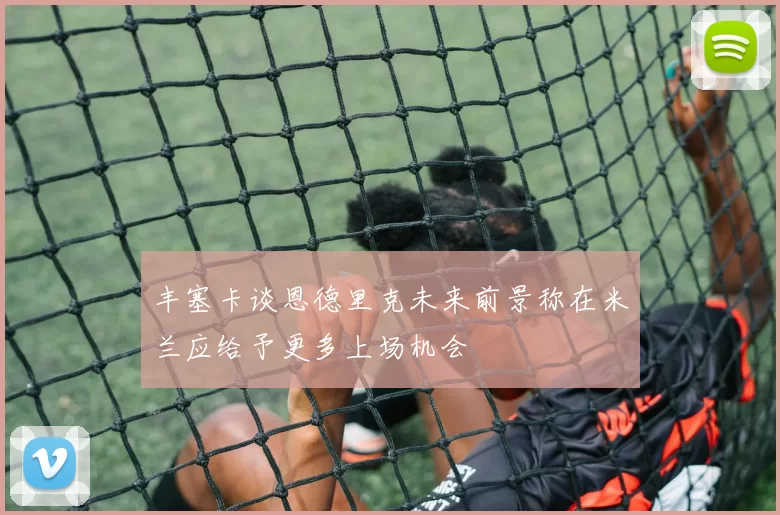 丰塞卡谈恩德里克未来前景称在米兰应给予更多上场机会