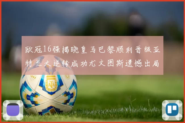 欧冠16强揭晓皇马巴黎顺利晋级亚特兰大逆转成功尤文图斯遗憾出局