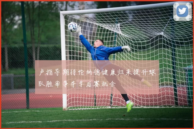 卢指导期待伦纳德健康归来提升球队胜率争夺季后赛机会