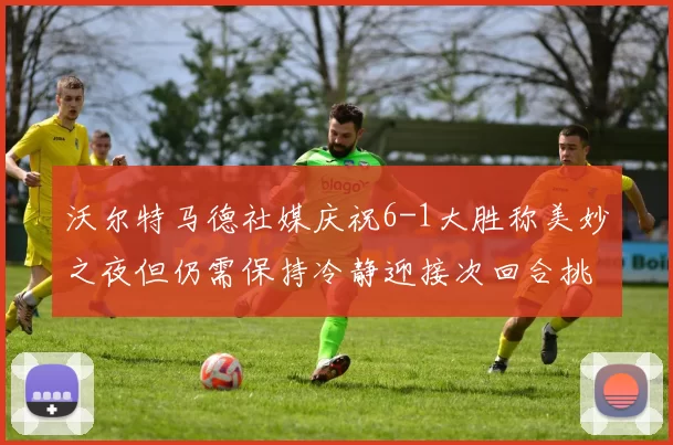 沃尔特马德社媒庆祝6-1大胜称美妙之夜但仍需保持冷静迎接次回合挑战