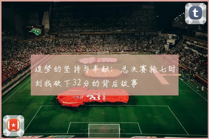 追梦的坚持与奉献：总决赛抢七时刻我砍下32分的背后故事