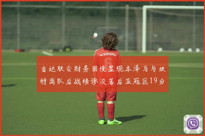 吉达联合财务困境显现本泽马与坎特离队后战绩惨淡落后亚冠区19分