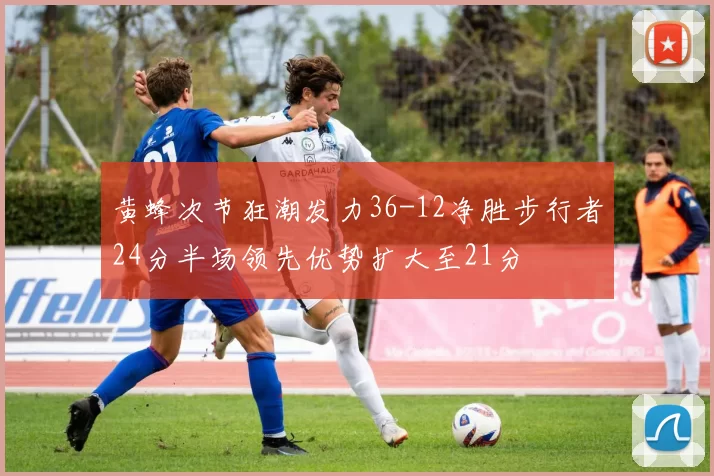 黄蜂次节狂潮发力36-12净胜步行者24分半场领先优势扩大至21分