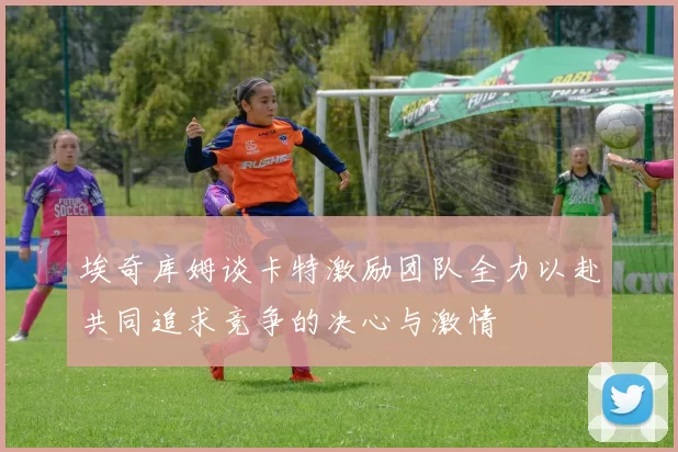 埃奇库姆谈卡特激励团队全力以赴共同追求竞争的决心与激情