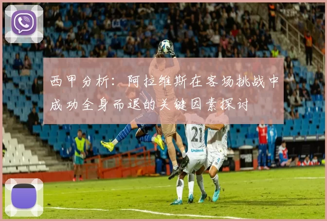 西甲分析：阿拉维斯在客场挑战中成功全身而退的关键因素探讨