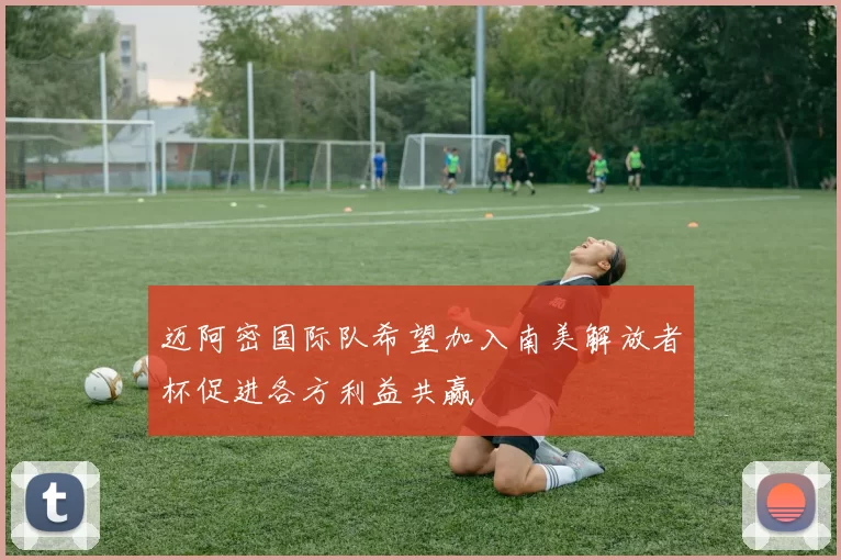 迈阿密国际队希望加入南美解放者杯促进各方利益共赢