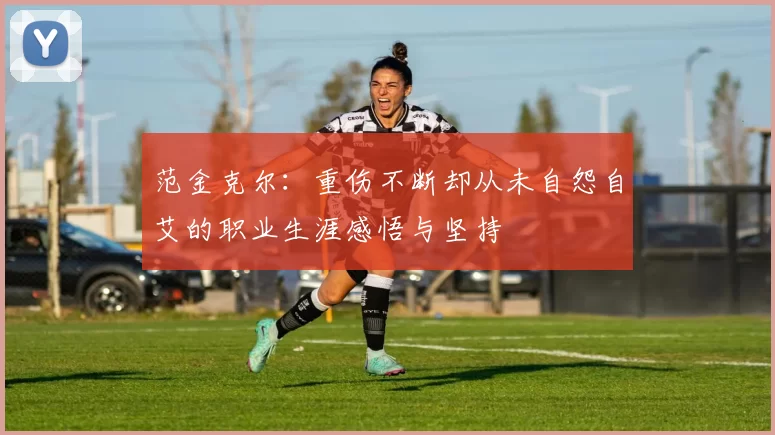 范金克尔：重伤不断却从未自怨自艾的职业生涯感悟与坚持