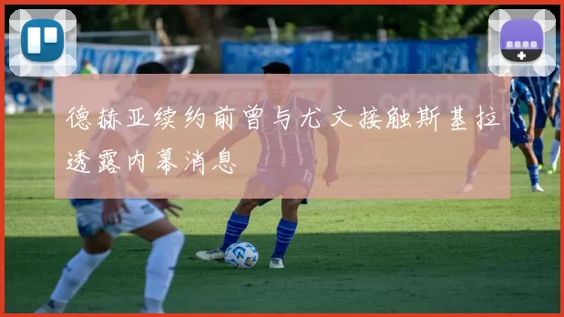 德赫亚续约前曾与尤文接触斯基拉透露内幕消息